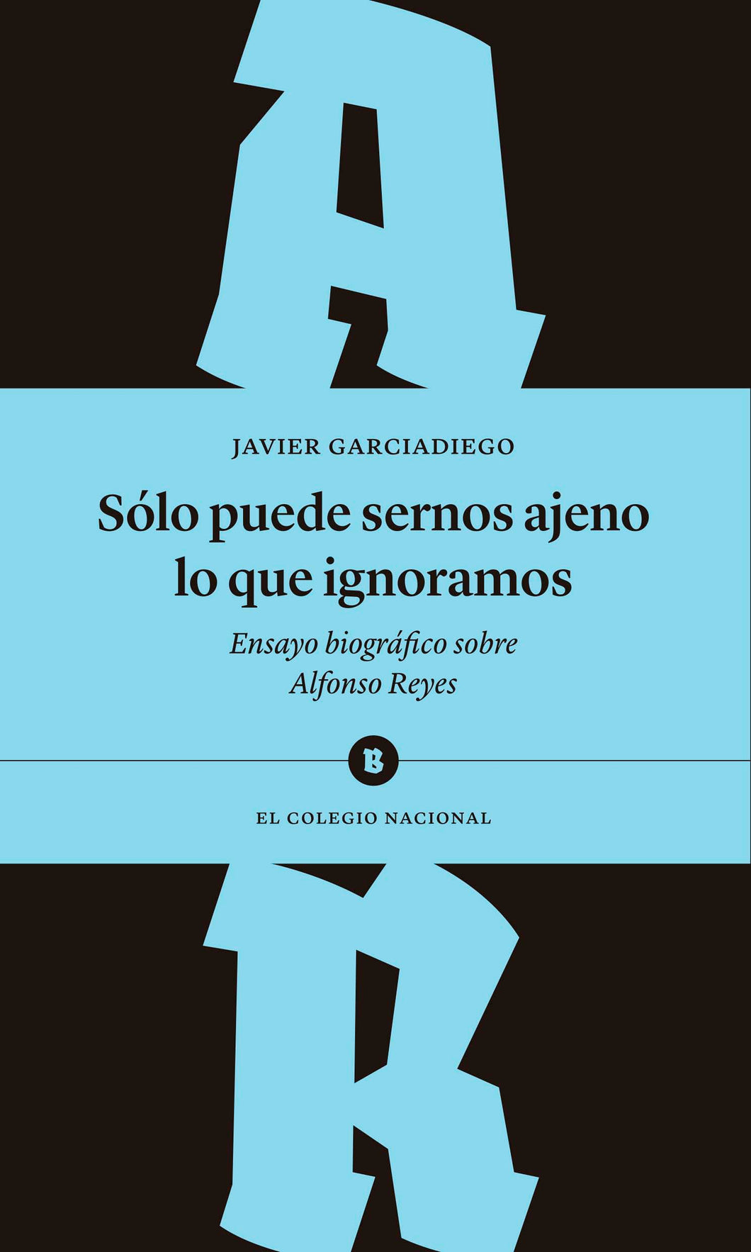 Sólo puede sernos ajeno lo que ignoramos. Ensayo biográfico sobre Alfonso Reyes (segunda edición)